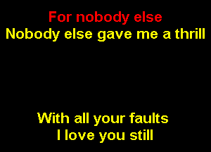 For nobody else
Nobody else gave me a thrill

With all your faults
I love you still