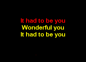 It had to be you
Wonderful you

It had to be you