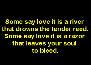 Some say love it is a river
that drowns the tender reed.
Some say love it is a razor
that leaves your soul
to bleed.