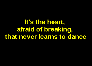 It's the heart,
afraid of breaking,

that never learns to dance