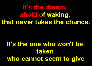 It's the dream,
afraid of waking,
that never takes the chance.

It's the one who won't be
taken
who cannot seem to give