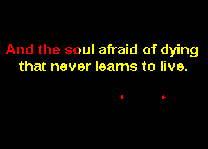 And the soul afraid of dying
that never learns to live.

I- It