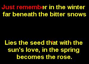 Just remember in the winter
far beneath the bitter snows

Lies the seed that with the
sun's love, in the spring
becomes the rose.