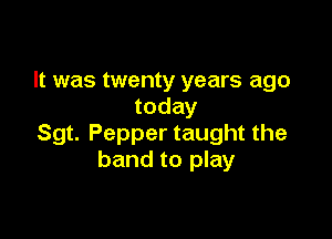 It was twenty years ago
today

Sgt. Pepper taught the
band to play
