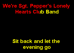 We're Sgt. Pepper's Lonely
Hearts Club Band

Sit back and let the
evening go