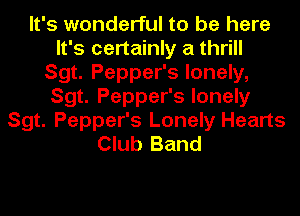 It's wonderful to be here
It's certainly a thrill
Sgt. Pepper's lonely,
Sgt. Pepper's lonely
Sgt. Pepper's Lonely Hearts
Club Band