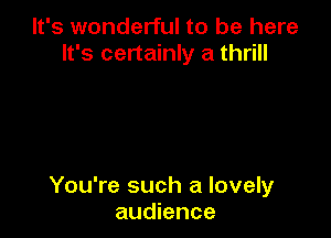 It's wonderful to be here
It's certainly a thrill

You're such a lovely
audience