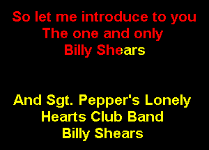 So let me introduce to you
The one and only
Billy Shears

And Sgt. Pepper's Lonely
Hearts Club Band
Billy Shears
