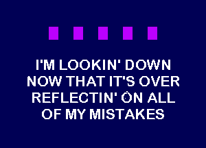 I'M LOOKIN' DOWN
NOW THAT IT'S OVER
REFLECTIN' ON ALL

OF MY MISTAKES

g