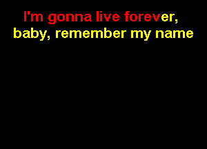 I'm gonna live forever,
baby, remember my name