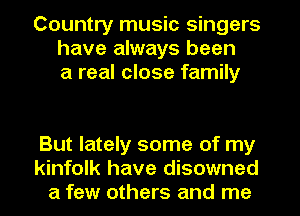 Country music singers
have always been
a real close family

But lately some of my
kinfolk have disowned
a few others and me