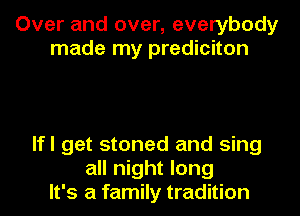 Over and over, everybody
made my prediciton

lfl get stoned and sing
all night long
It's a family tradition