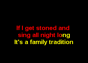 lfl get stoned and

sing all night long
It's a family tradition