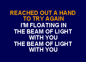 REACHED OUT A HAND
TO TRY AGAIN

I'M FLOATING IN

THE BEAM OF LIGHT
WITH YOU

THE BEAM OF LIGHT
WITH YOU