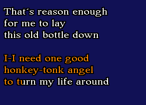 That's reason enough
for me to lay

this old bottle down

1-1 need one good
honkey-tonk angel
to turn my life around