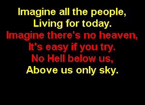 Imagine all the people,
Living for today.
Imagine there's no heaven,
It's easy if you try.

No Hell below us,
Above us only sky.