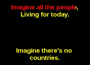 Imagine all the people,
Living for today.

Imagine there's no
countries.