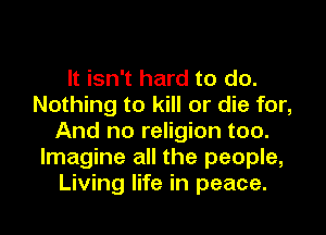 It isn't hard to do.
Nothing to kill or die for,

And no religion too.
Imagine all the people,
Living life in peace.