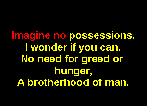 Imagine no possessions.
I wonder if you can.
No need for greed or
hungen
A brotherhood of man.