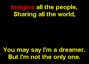 Imagine all the people,
Sharing all the world,

You may say I'm a dreamer.
But I'm not the only one.