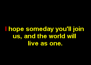 I hope someday you'll join

us, and the world will
live as one.