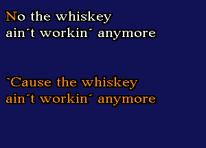 No the whiskey
ain't workin' anymore

Cause the whiskey
ain't workin' anymore
