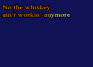 No the whiskey
ain't workin' anymore