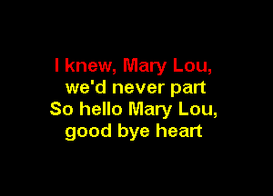 I knew, Mary Lou,
we'd never part

So hello Mary Lou,
good bye heart