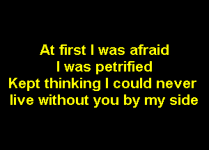 At first I was afraid
I was petrified

Kept thinking I could never
live without you by my side