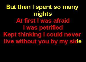 But then I spent so many
nights
At first I was afraid
I was petrified
Kept thinking I could never
live without you by my side