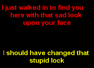 I just walked in to find you
here with that sad look
upon your face

I should have changed that
stupid lock