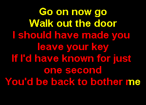 Go on now go
Walk out the door
I should have made you
leave your key
If I'd have known for just
one second
You'd be back to bother me