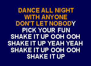 DANCE ALL NIGHT

WITH ANYONE
DON'T LET NOBODY

PICK YOUR FUN
SHAKE IT UP OOH OOH

SHAKE IT UP YEAH YEAH

SHAKE IT UP OOH OOH
SHAKE IT UP