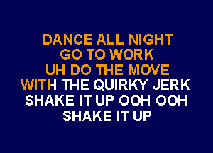 DANCE ALL NIGHT
GO TO WORK
UH DO THE MOVE
WITH THE QUIRKY JERK
SHAKE IT UP OOH OOH
SHAKE IT UP