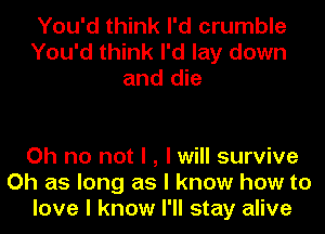 You'd think I'd crumble
You'd think I'd lay down
and die

Oh no not I , I will survive
Oh as long as I know how to
love I know I'll stay alive