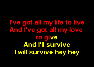 I've got all my life to live
And I've got all my love

to give
And I'll survive
I will survive hey hey
