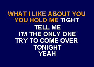 WHAT I LIKE ABOUT YOU
YOU HOLD ME TIGHT

TELL ME

I'M THE ONLY ONE
TRY TO COME OVER

TONIGHT
YEAH