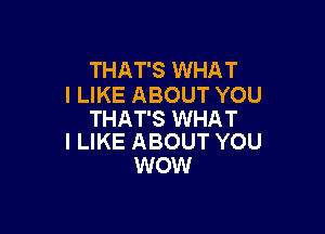 THAT'S WHAT
I LIKE ABOUT YOU

THAT'S WHAT
I LIKE ABOUT YOU

WOW