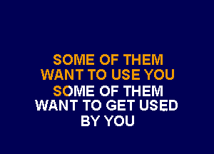 SOME OF THEM
WANT TO USE YOU

SOME OF THEM
WANT TO GET USED

BY YOU