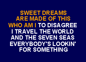 SWEET DREAMS
ARE MADE OF THIS

WHO AM I TO DISAGREE

I TRAVEL THE WORLD
AND THE SEVEN SEAS

EVERYBODY'S LOOKIN'
FOR SOMETHING