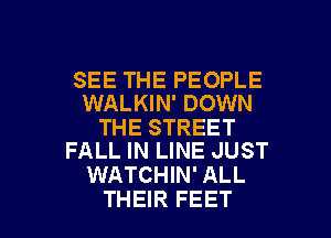 SEE THE PEOPLE
WALKIN' DOWN

THE STREET
FALL IN LINE JUST

WATCHIN' ALL

THEIR FEET l