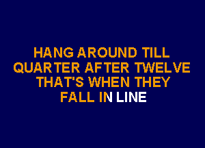 HANG AROUND TILL

QUARTER AFTER TWELVE
THAT'S WHEN THEY

FALL IN LINE