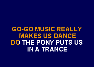 GO-GO MUSIC REALLY

MAKES US DANCE
DO THE PONY PUTS US

IN A TRANCE