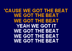 'CAUSE WE GOT THE BEAT
WE GOT THE BEAT

WE GOT THE BEAT

YEAH WE GOT IT
WE GOT THE BEAT

WE GOT THE BEAT
WE GOT THE BEAT