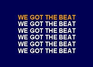 WE GOT THE BEAT
WE GOT THE BEAT

WE GOT THE BEAT
WE GOT THE BEAT

WE GOT THE BEAT
WE GOT THE BEAT

g