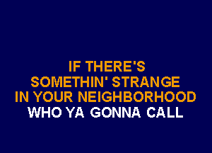 IF THERE'S

SOMETHIN' STRANGE
IN YOUR NEIGHBORHOOD

WHO YA GONNA CALL