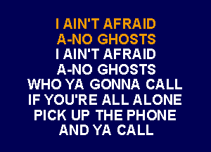 I AIN'T AFRAID

A-NO GHOSTS
I AIN'T AFRAID

A-NO GHOSTS
WHO YA GONNA CALL

IF YOU'RE ALL ALONE

PICK UP THE PHONE
AND YA CALL