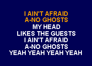 I AIN'T AFRAID
A-NO GHOSTS

MY HEAD

LIKES THE GUESTS
I AIN'T AFRAID

A-NO GHOSTS
YEAH YEAH YEAH YEAH