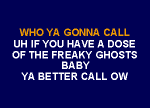 WHO YA GONNA CALL

UH IF YOU HAVE A DOSE

OF THE FREAKY GHOSTS
BABY

YA BETTER CALL OW