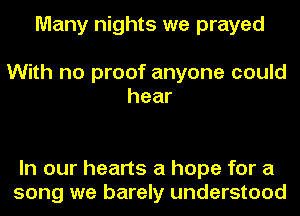 Many nights we prayed
With no proof anyone could

hear

In our hearts a hope for a
song we barely understood